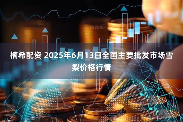 楠希配资 2025年6月13日全国主要批发市场雪梨价格行情