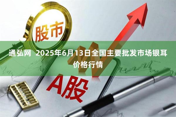 通弘网  2025年6月13日全国主要批发市场银耳价格行情