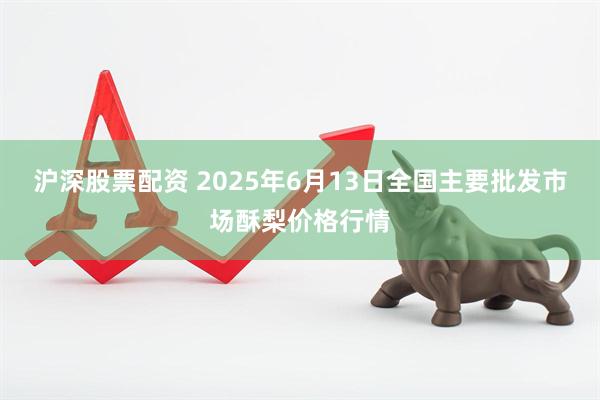 沪深股票配资 2025年6月13日全国主要批发市场酥梨价格行情