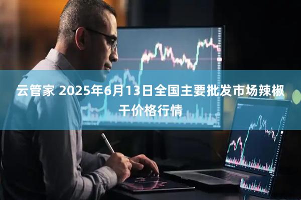 云管家 2025年6月13日全国主要批发市场辣椒干价格行情