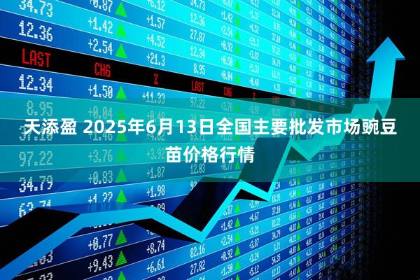天添盈 2025年6月13日全国主要批发市场豌豆苗价格行情