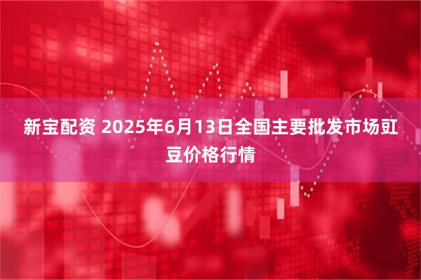 新宝配资 2025年6月13日全国主要批发市场豇豆价格行情