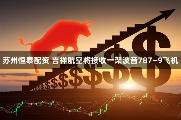 苏州恒泰配资 吉祥航空将接收一架波音787—9飞机