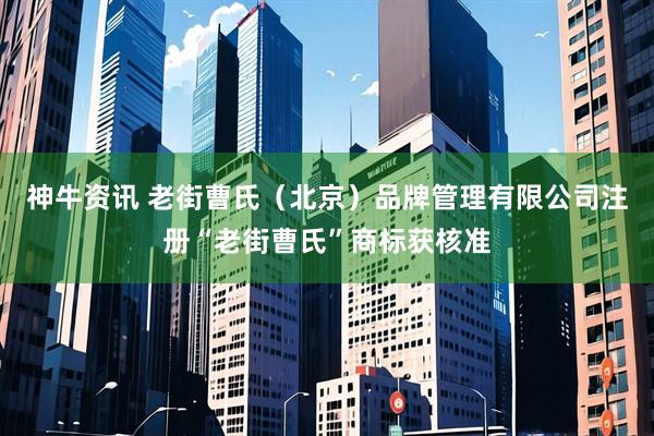 神牛资讯 老街曹氏（北京）品牌管理有限公司注册“老街曹氏”商标获核准