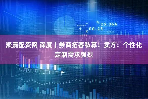 聚赢配资网 深度｜券商拓客私募！卖方：个性化定制需求强烈