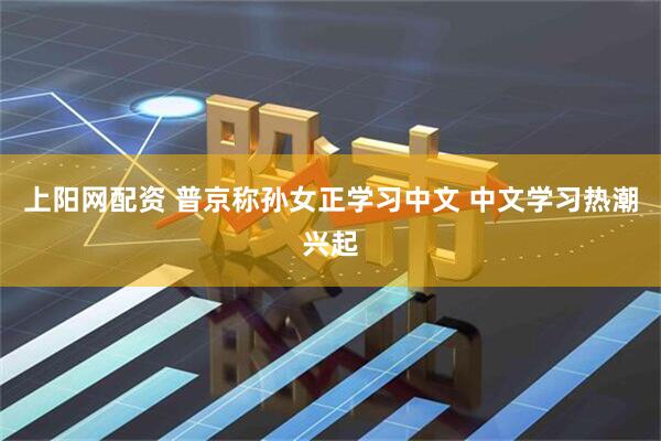 上阳网配资 普京称孙女正学习中文 中文学习热潮兴起