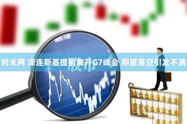 财米网 泽连斯基提前离开G7峰会 期望落空引发不满