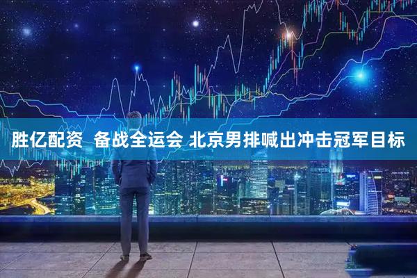 胜亿配资  备战全运会 北京男排喊出冲击冠军目标