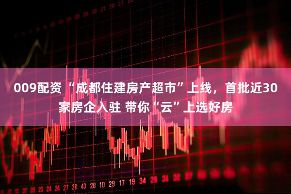 009配资 “成都住建房产超市”上线，首批近30家房企入驻 带你“云”上选好房
