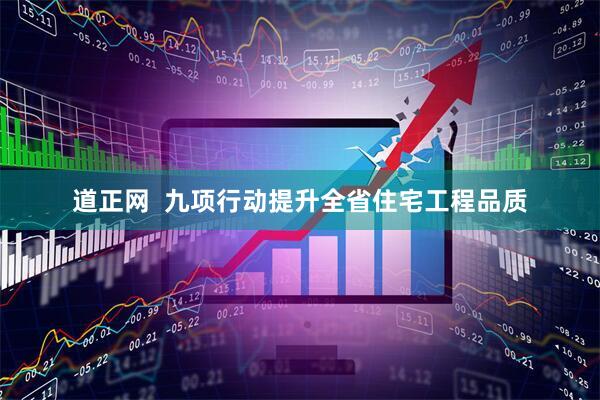 道正网  九项行动提升全省住宅工程品质