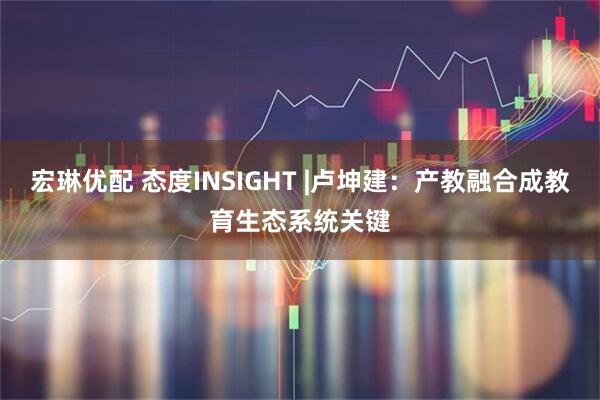 宏琳优配 态度INSIGHT |卢坤建：产教融合成教育生态系统关键