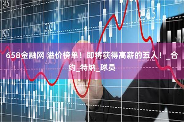 658金融网 溢价榜单！即将获得高薪的五人！_合约_特纳_球员