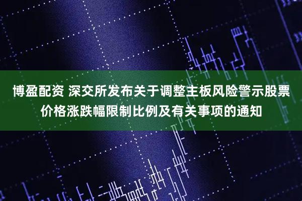博盈配资 深交所发布关于调整主板风险警示股票价格涨跌幅限制比例及有关事项的通知