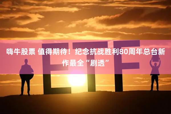 嗨牛股票 值得期待！纪念抗战胜利80周年总台新作最全“剧透”