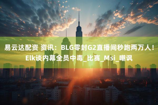 易云达配资 资讯：BLG零封G2直播间秒跑两万人！Elk谈内幕全员中毒_比赛_Msi_嘲讽