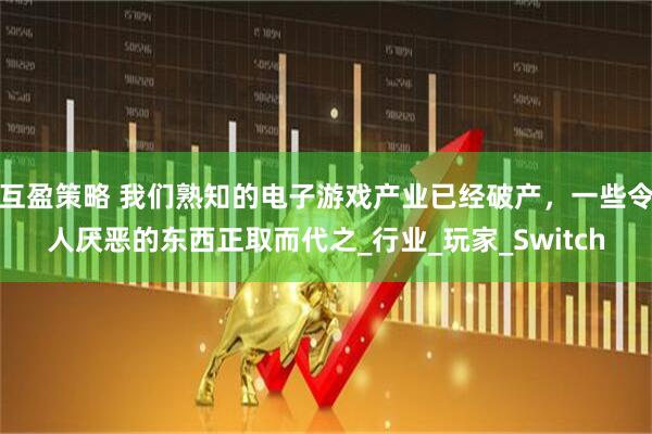 互盈策略 我们熟知的电子游戏产业已经破产，一些令人厌恶的东西正取而代之_行业_玩家_Switch