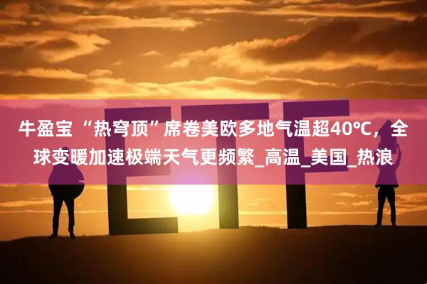牛盈宝 “热穹顶”席卷美欧多地气温超40℃，全球变暖加速极端天气更频繁_高温_美国_热浪