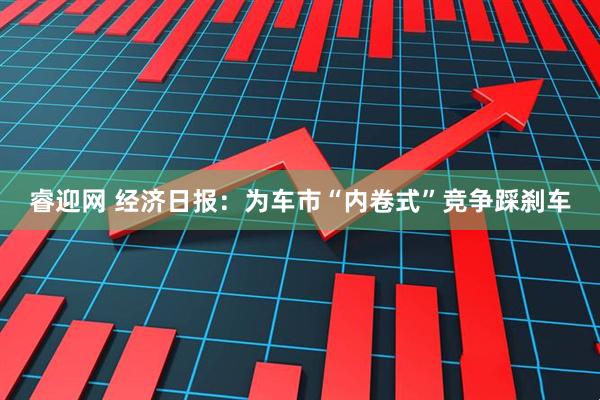 睿迎网 经济日报：为车市“内卷式”竞争踩刹车