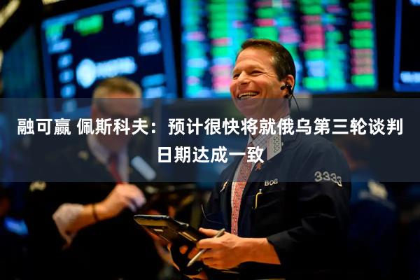 融可赢 佩斯科夫：预计很快将就俄乌第三轮谈判日期达成一致