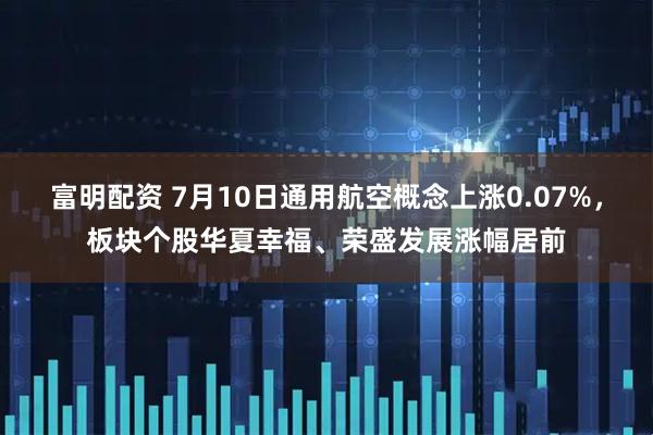 富明配资 7月10日通用航空概念上涨0.07%，板块个股华夏幸福、荣盛发展涨幅居前