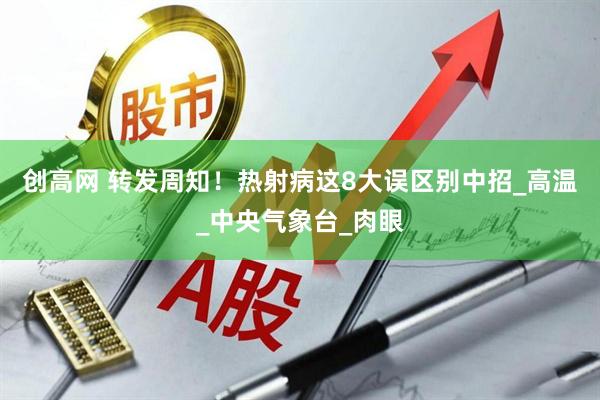 创高网 转发周知！热射病这8大误区别中招_高温_中央气象台_肉眼
