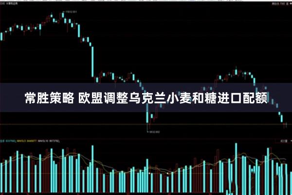 常胜策略 欧盟调整乌克兰小麦和糖进口配额