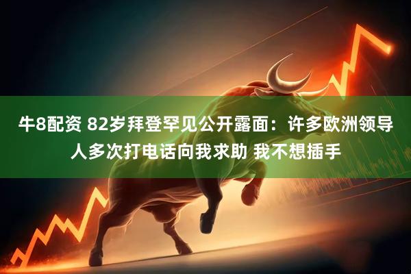 牛8配资 82岁拜登罕见公开露面：许多欧洲领导人多次打电话向我求助 我不想插手