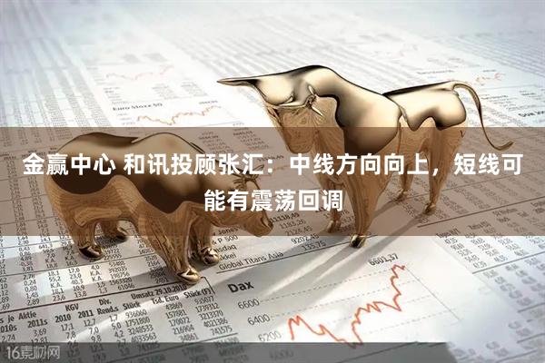 金赢中心 和讯投顾张汇：中线方向向上，短线可能有震荡回调