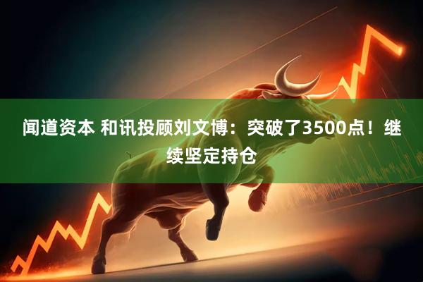 闻道资本 和讯投顾刘文博：突破了3500点！继续坚定持仓