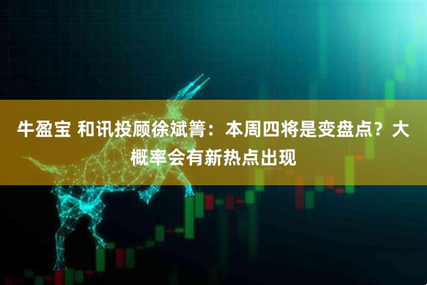 牛盈宝 和讯投顾徐斌箐：本周四将是变盘点？大概率会有新热点出现