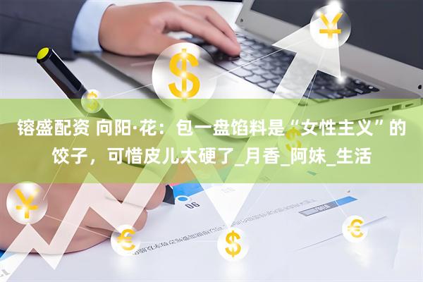 镕盛配资 向阳·花：包一盘馅料是“女性主义”的饺子，可惜皮儿太硬了_月香_阿妹_生活