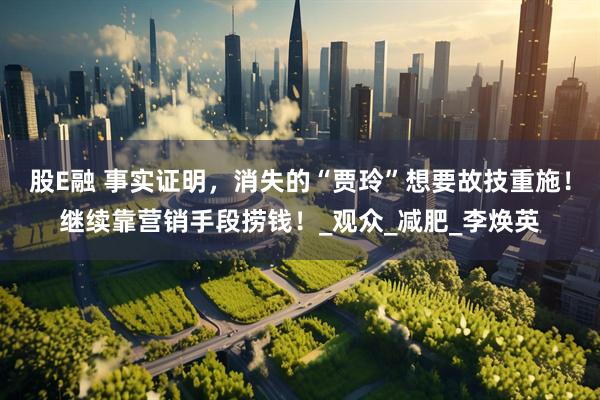 股E融 事实证明，消失的“贾玲”想要故技重施！继续靠营销手段捞钱！_观众_减肥_李焕英