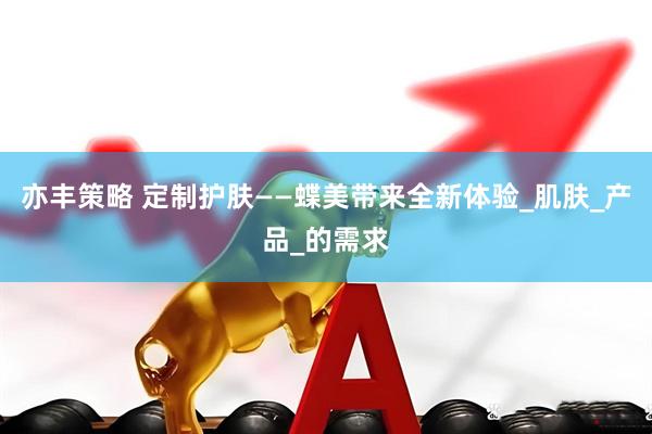 亦丰策略 定制护肤——蝶美带来全新体验_肌肤_产品_的需求