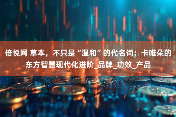 倍悦网 草本，不只是“温和”的代名词：卡唯朵的东方智慧现代化进阶_品牌_功效_产品