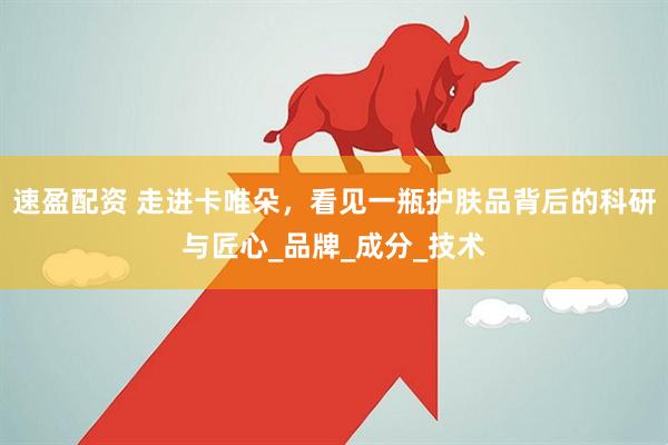速盈配资 走进卡唯朵，看见一瓶护肤品背后的科研与匠心_品牌_成分_技术