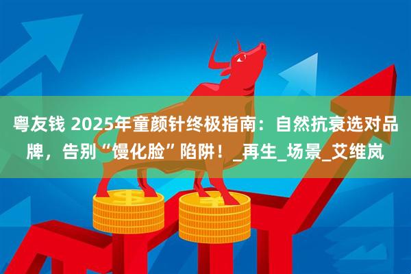 粤友钱 2025年童颜针终极指南：自然抗衰选对品牌，告别“馒化脸”陷阱！_再生_场景_艾维岚
