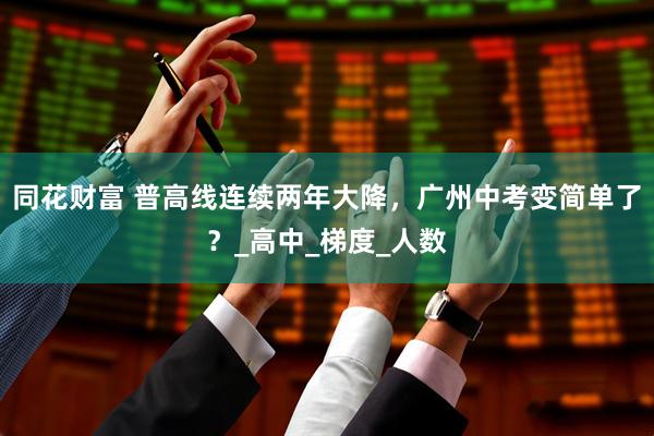 同花财富 普高线连续两年大降，广州中考变简单了？_高中_梯度_人数
