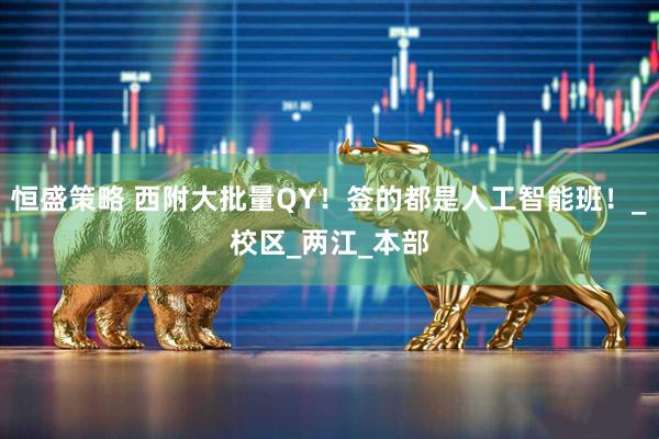 恒盛策略 西附大批量QY！签的都是人工智能班！_校区_两江_本部