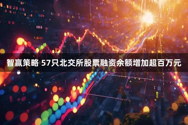 智赢策略 57只北交所股票融资余额增加超百万元
