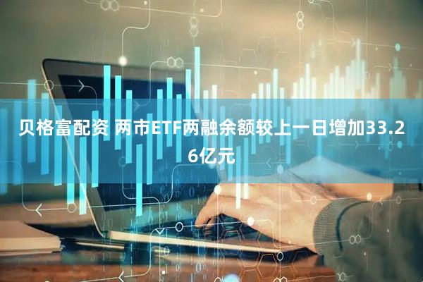 贝格富配资 两市ETF两融余额较上一日增加33.26亿元