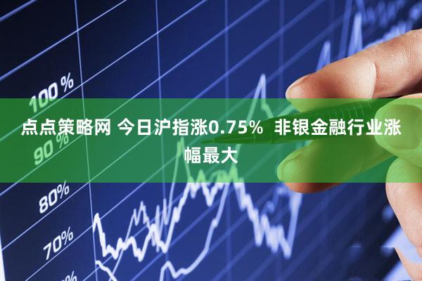 点点策略网 今日沪指涨0.75%  非银金融行业涨幅最大