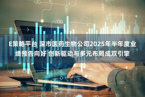 E策略平台 深市医药生物公司2025年半年度业绩预告向好 创新驱动与多元布局成双引擎