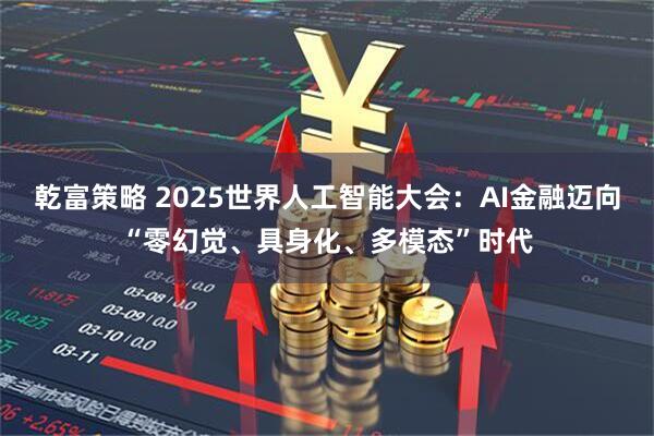 乾富策略 2025世界人工智能大会：AI金融迈向“零幻觉、具身化、多模态”时代