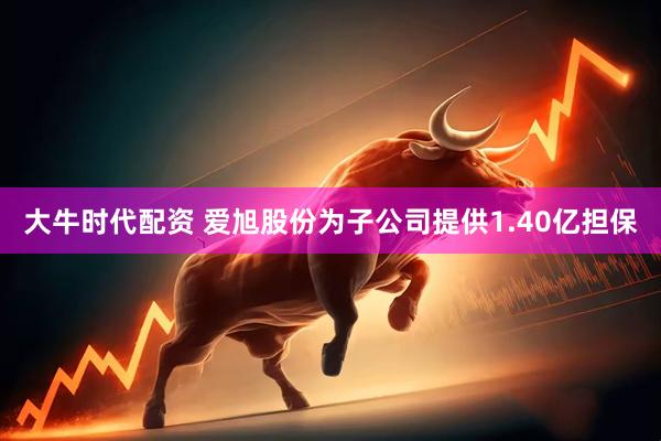 大牛时代配资 爱旭股份为子公司提供1.40亿担保