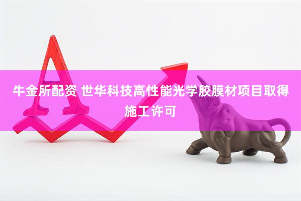 牛金所配资 世华科技高性能光学胶膜材项目取得施工许可