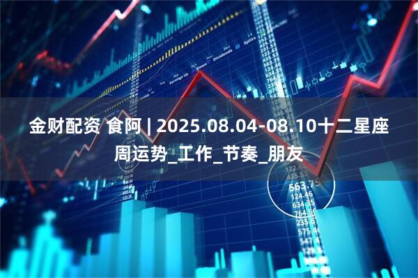 金财配资 食阿 | 2025.08.04-08.10十二星座周运势_工作_节奏_朋友