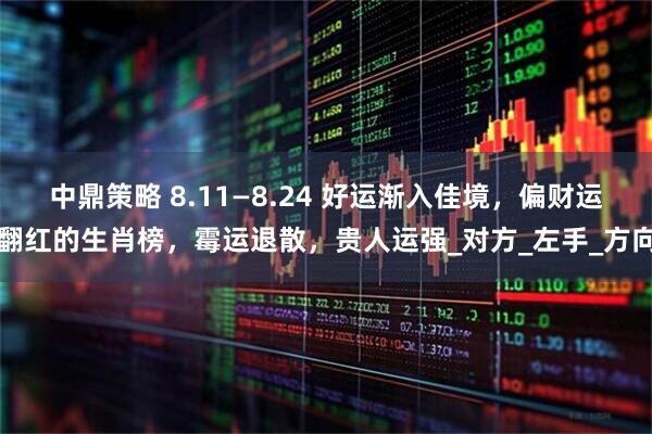 中鼎策略 8.11—8.24 好运渐入佳境，偏财运翻红的生肖榜，霉运退散，贵人运强_对方_左手_方向