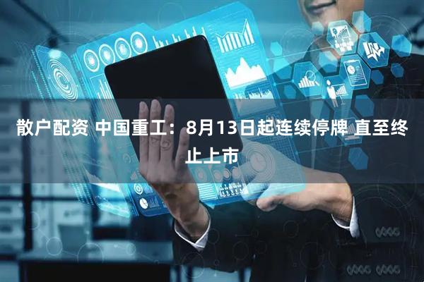 散户配资 中国重工：8月13日起连续停牌 直至终止上市