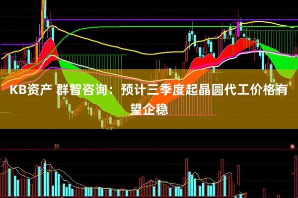 KB资产 群智咨询：预计三季度起晶圆代工价格有望企稳