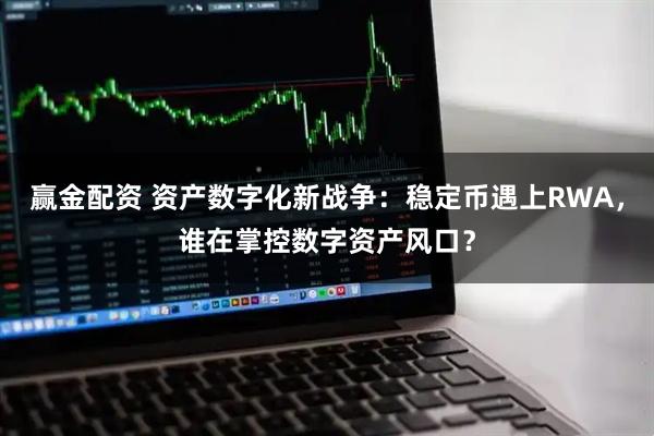 赢金配资 资产数字化新战争：稳定币遇上RWA，谁在掌控数字资产风口？